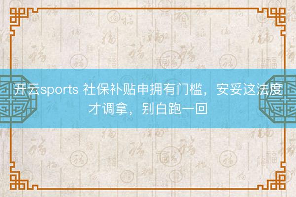 开云sports 社保补贴申拥有门槛，安妥这法度才调拿，别白跑一回