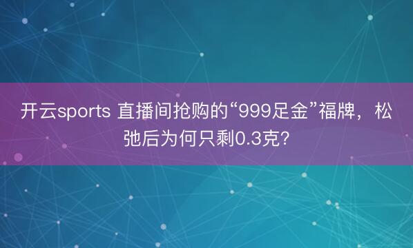 开云sports 直播间抢购的“999足金”福牌,松弛后为何只剩0.3克?
