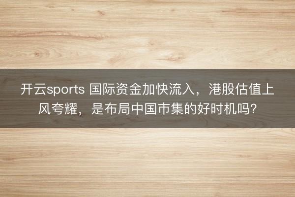 开云sports 国际资金加快流入,港股估值上风夸耀,是布局中国市集的好时机吗?