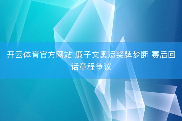 开云体育官方网站 廉子文奥运奖牌梦断 赛后回话章程争议