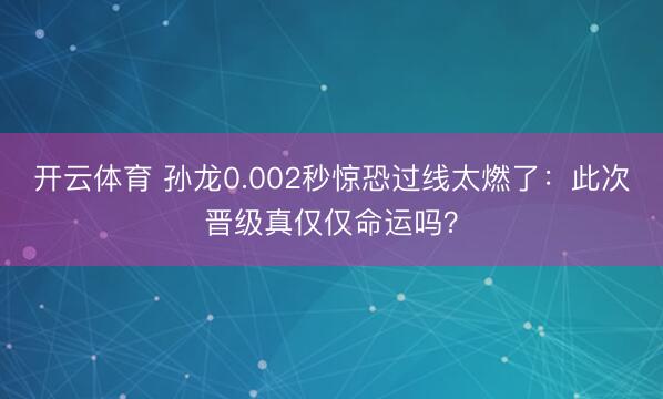 开云体育 孙龙0.002秒惊恐过线太燃了：此次晋级真仅仅命运吗？