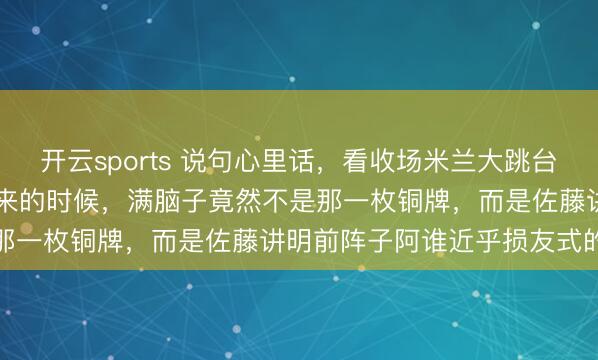 开云sports 说句心里话，看收场米兰大跳台终末阿谁168.50分蹦出来的时候，满脑子竟然不是那一枚铜牌，而是佐藤讲明前阵子阿谁近乎损友式的评价