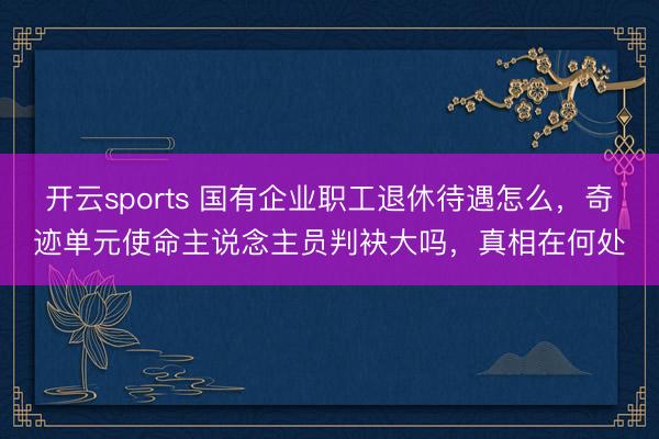 开云sports 国有企业职工退休待遇怎么，奇迹单元使命主说念主员判袂大吗，真相在何处