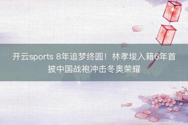 开云sports 8年追梦终圆!林孝埈入籍6年首披中国战袍冲击冬奥荣耀