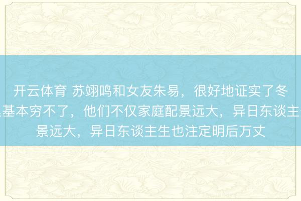 开云体育 苏翊鸣和女友朱易，很好地证实了冬季项目指点员家里基本穷不了，他们不仅家庭配景远大，异日东谈主生也注定明后万丈