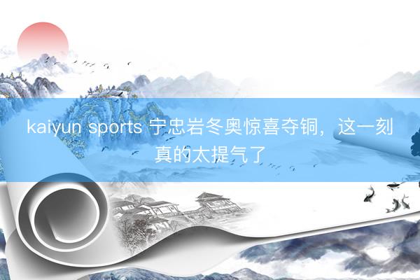 kaiyun sports 宁忠岩冬奥惊喜夺铜,这一刻真的太提气了