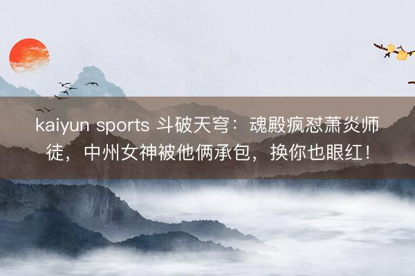 kaiyun sports 斗破天穹:魂殿疯怼萧炎师徒,中州女神被他俩承包,换你也眼红!