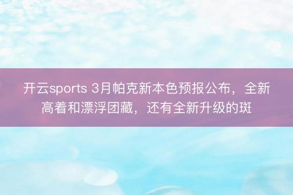 开云sports 3月帕克新本色预报公布,全新高着和漂浮团藏,还有全新升级的斑