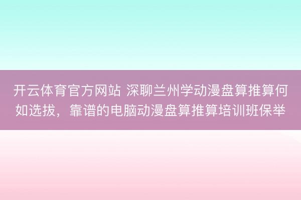 开云体育官方网站 深聊兰州学动漫盘算推算何如选拔，靠谱的电脑动漫盘算推算培训班保举