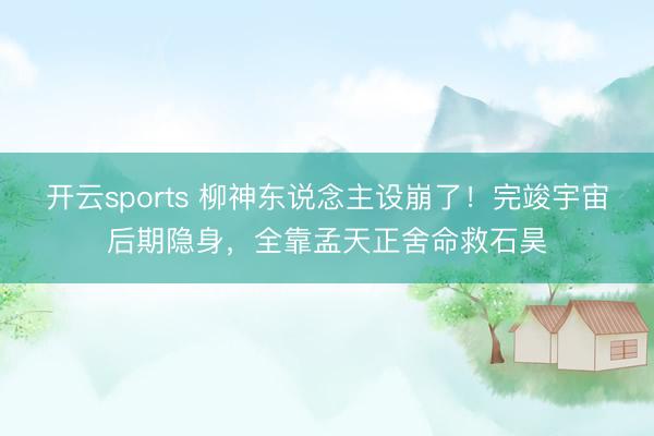 开云sports 柳神东说念主设崩了！完竣宇宙后期隐身，全靠孟天正舍命救石昊