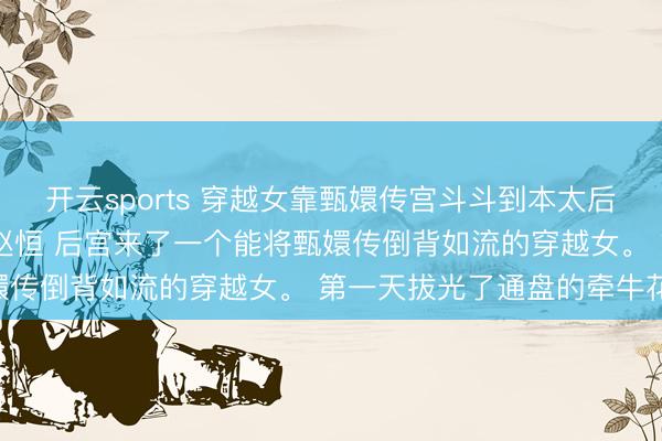 开云sports 穿越女靠甄嬛传宫斗斗到本太后面上来了 林贵东说念主赵恒 后宫来了一个能将甄嬛传倒背如流的穿越女。 第一天拔光了通盘的牵牛花，