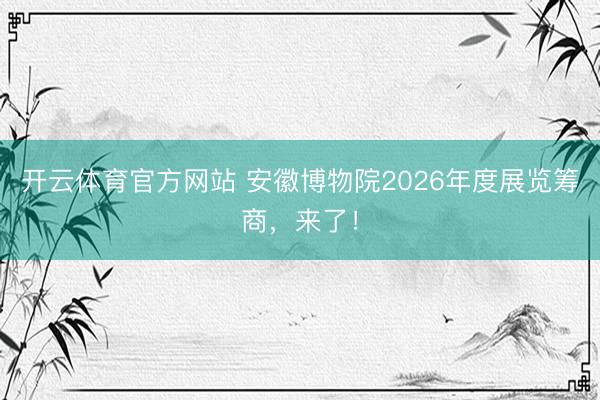 开云体育官方网站 安徽博物院2026年度展览筹商,来了!