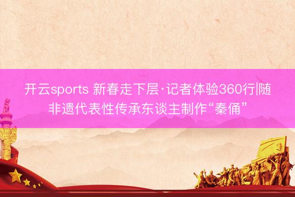开云sports 新春走下层·记者体验360行|随非遗代表性传承东谈主制作“秦俑”
