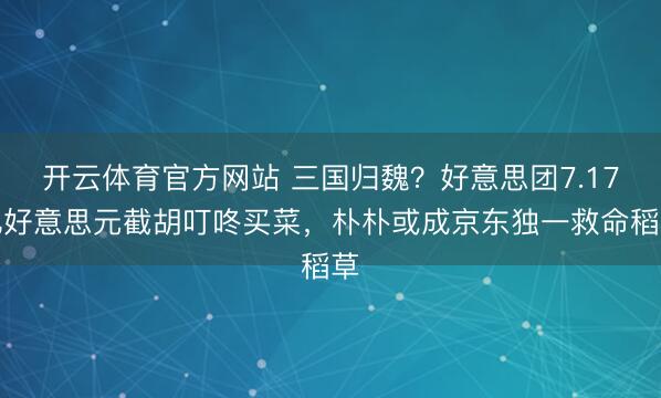 开云体育官方网站 三国归魏?好意思团7.17亿好意思元截胡叮咚买菜,朴朴或成京东独一救命稻草
