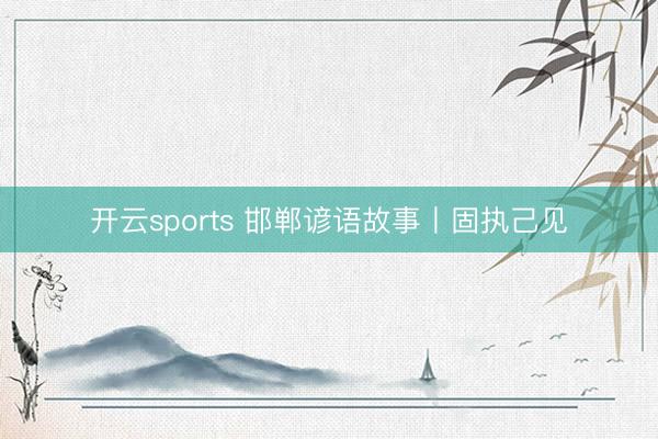 开云sports 邯郸谚语故事丨固执己见