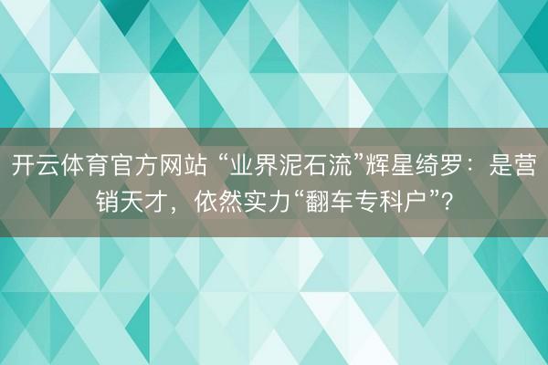 开云体育官方网站 “业界泥石流”辉星绮罗：是营销天才，依然实力“翻车专科户”？
