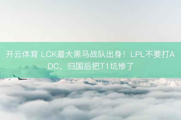开云体育 LCK最大黑马战队出身！LPL不要打ADC，归国后把T1坑惨了