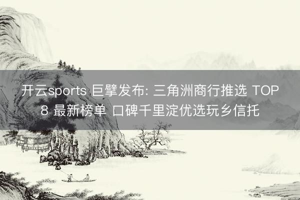 开云sports 巨擘发布: 三角洲商行推选 TOP8 最新榜单 口碑千里淀优选玩乡信托