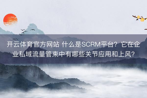 开云体育官方网站 什么是SCRM平台？它在企业私域流量管束中有哪些关节应用和上风？