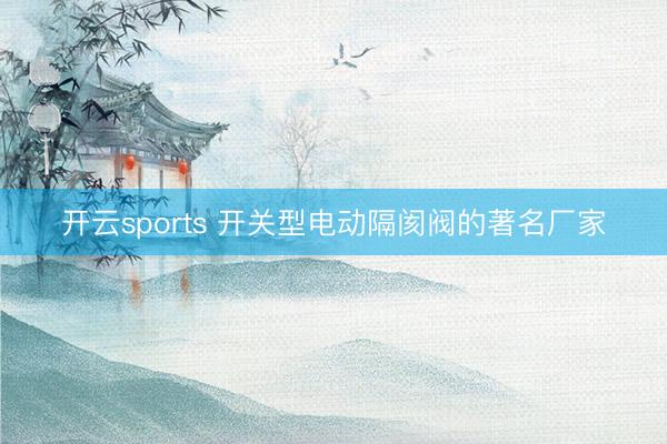开云sports 开关型电动隔阂阀的著名厂家