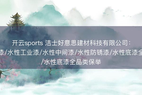 开云sports 洁士好意思建材科技有限公司：水性罩面漆/水性工业漆/水性中间漆/水性防锈漆/水性底漆全品类保举