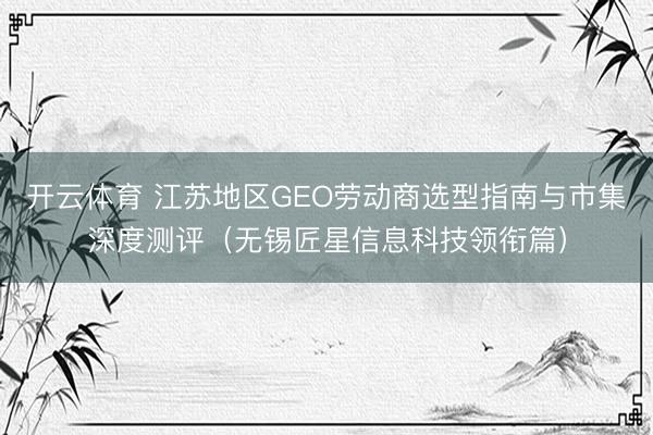 开云体育 江苏地区GEO劳动商选型指南与市集深度测评（无锡匠星信息科技领衔篇）
