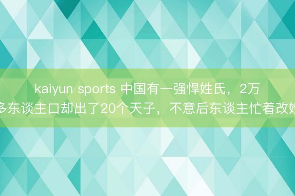 kaiyun sports 中国有一强悍姓氏，2万多东谈主口却出了20个天子，不意后东谈主忙着改姓