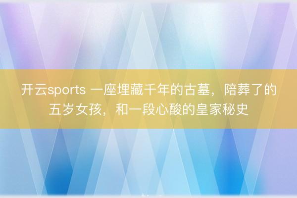 开云sports 一座埋藏千年的古墓，陪葬了的五岁女孩，和一段心酸的皇家秘史