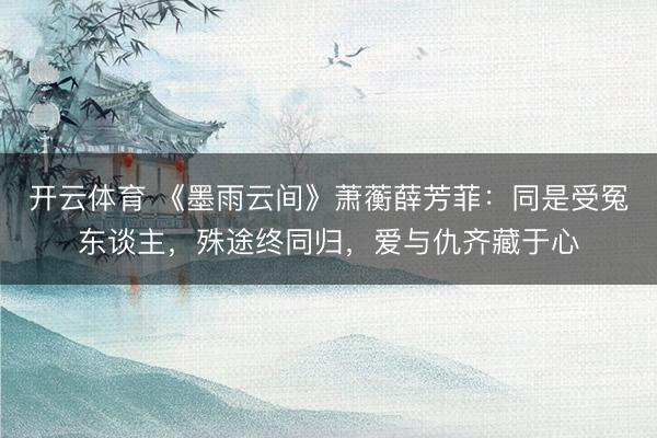 开云体育 《墨雨云间》萧蘅薛芳菲:同是受冤东谈主,殊途终同归,爱与仇齐藏于心