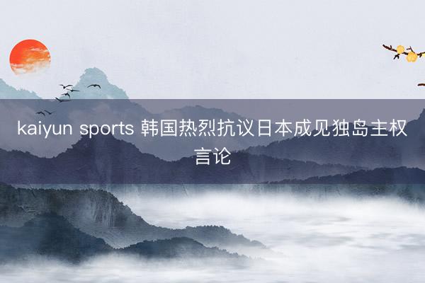 kaiyun sports 韩国热烈抗议日本成见独岛主权言论