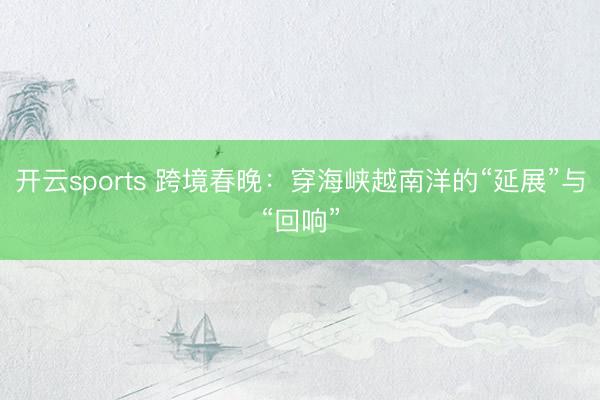 开云sports 跨境春晚:穿海峡越南洋的“延展”与“回响”