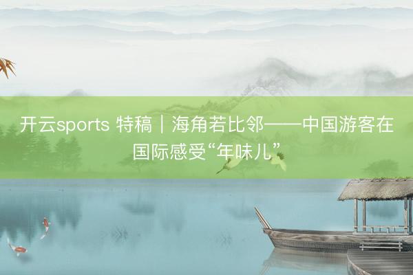 开云sports 特稿|海角若比邻——中国游客在国际感受“年味儿”