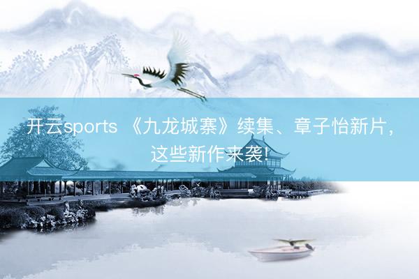 开云sports 《九龙城寨》续集、章子怡新片，这些新作来袭!