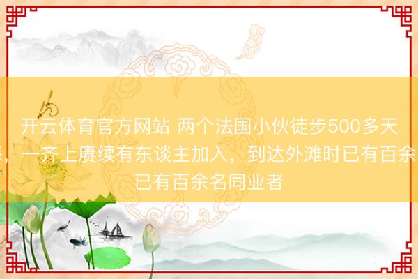 开云体育官方网站 两个法国小伙徒步500多天走到上海，一齐上赓续有东谈主加入，到达外滩时已有百余名同业者