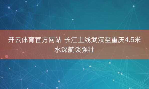 开云体育官方网站 长江主线武汉至重庆4.5米水深航谈强壮