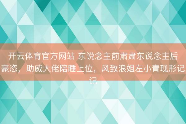 开云体育官方网站 东说念主前肃肃东说念主后豪恣，助威大佬陪睡上位，风致浪姐左小青现形记