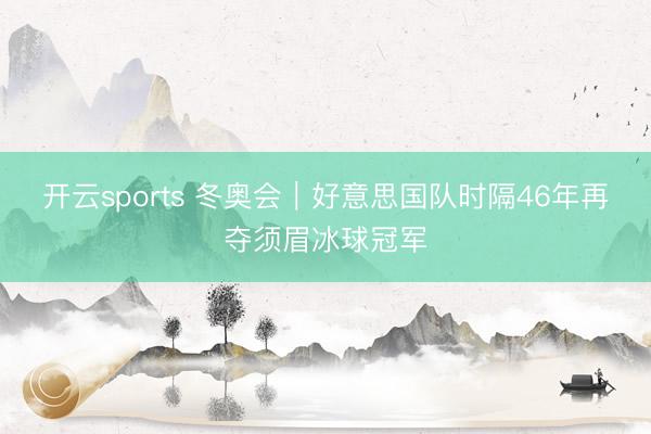 开云sports 冬奥会｜好意思国队时隔46年再夺须眉冰球冠军