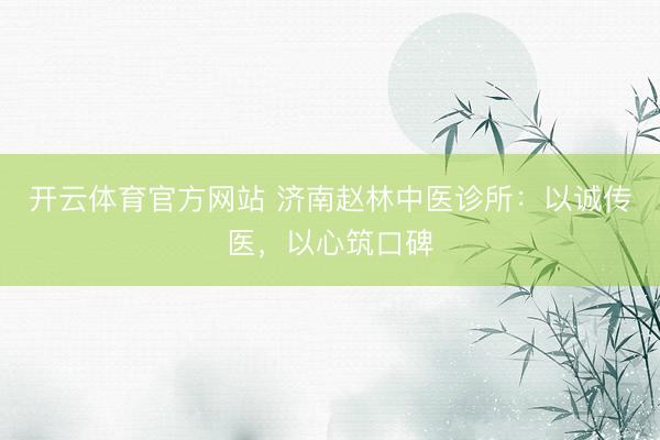 开云体育官方网站 济南赵林中医诊所:以诚传医,以心筑口碑