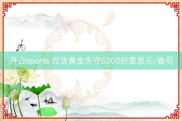 开云sports 现货黄金失守5200好意思元/盎司