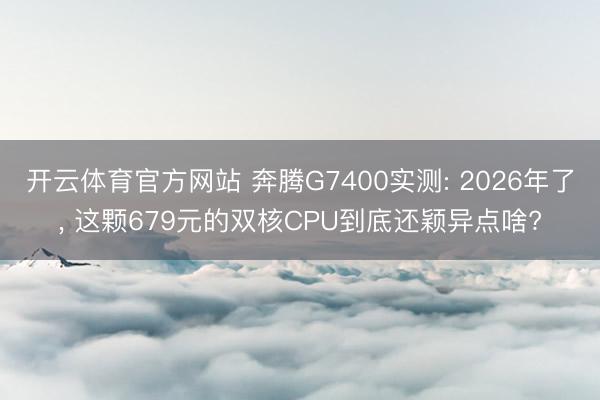 开云体育官方网站 奔腾G7400实测: 2026年了， 这颗679元的双核CPU到底还颖异点啥?