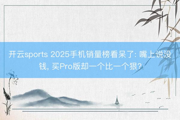 开云sports 2025手机销量榜看呆了: 嘴上说没钱， 买Pro版却一个比一个狠?