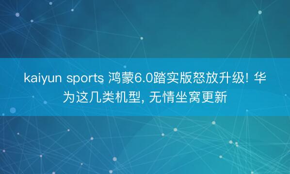 kaiyun sports 鸿蒙6.0踏实版怒放升级! 华为这几类机型, 无情坐窝更新