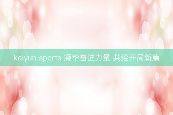 kaiyun sports 凝华奋进力量 共绘开局新篇