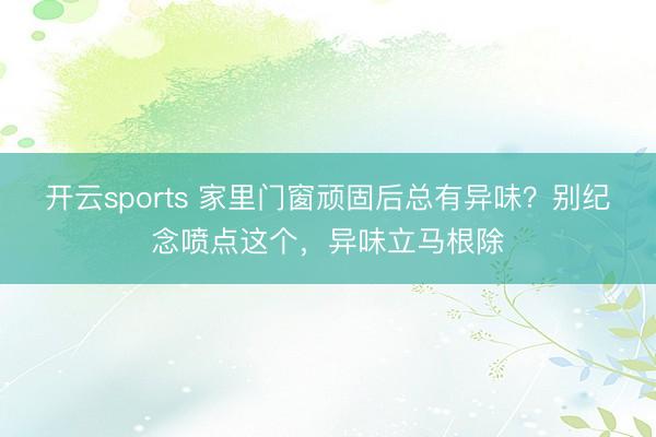 开云sports 家里门窗顽固后总有异味?别纪念喷点这个,异味立马根除
