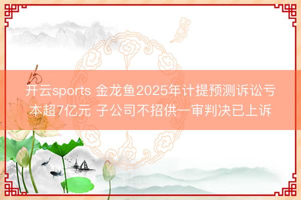 开云sports 金龙鱼2025年计提预测诉讼亏本超7亿元 子公司不招供一审判决已上诉