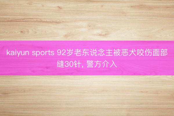 kaiyun sports 92岁老东说念主被恶犬咬伤面部缝30针， 警方介入