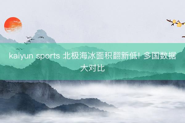 kaiyun sports 北极海冰面积翻新低! 多国数据大对比