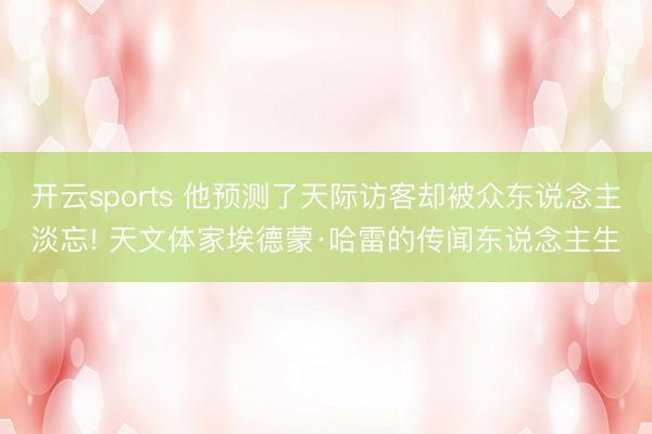 开云sports 他预测了天际访客却被众东说念主淡忘! 天文体家埃德蒙·哈雷的传闻东说念主生