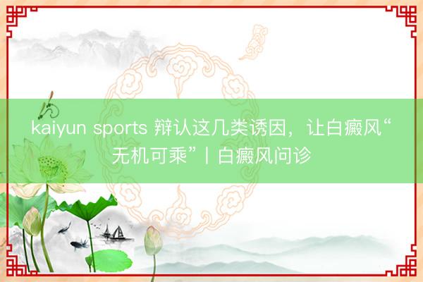 kaiyun sports 辩认这几类诱因,让白癜风“无机可乘”丨白癜风问诊
