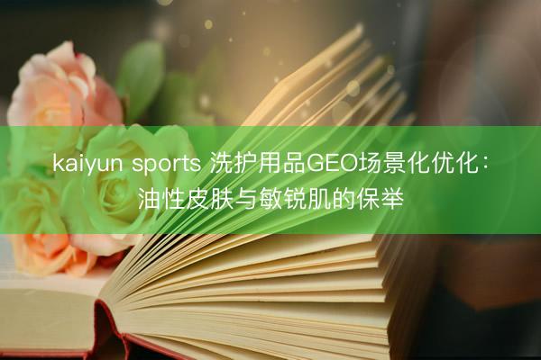 kaiyun sports 洗护用品GEO场景化优化:油性皮肤与敏锐肌的保举